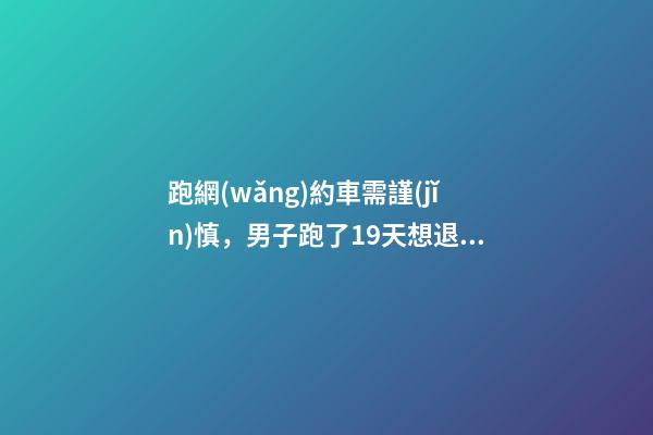 跑網(wǎng)約車需謹(jǐn)慎，男子跑了19天想退車倒欠公司1594元！